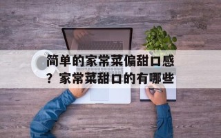简单的家常菜偏甜口感？家常菜甜口的有哪些