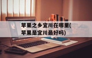 苹果之乡宜川在哪里(苹果是宜川最好吗)