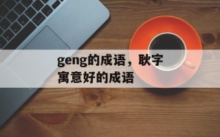 geng的成语，耿字寓意好的成语