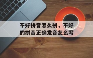 不好拼音怎么拼，不好的拼音正确发音怎么写