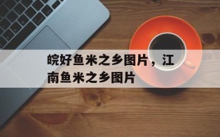 皖好鱼米之乡图片，江南鱼米之乡图片