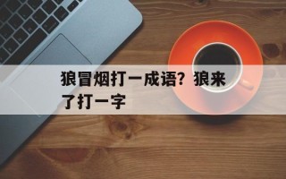 狼冒烟打一成语？狼来了打一字