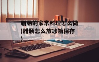 腊肠的家常料理怎么做(腊肠怎么放冰箱保存)