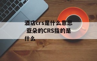酒店crs是什么意思 亚朵的CRS指的是什么