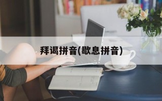 拜谒拼音(歇息拼音)