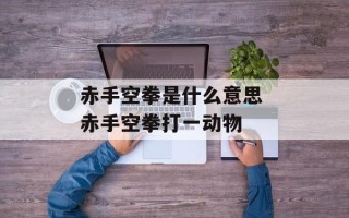 赤手空拳是什么意思 赤手空拳打一动物