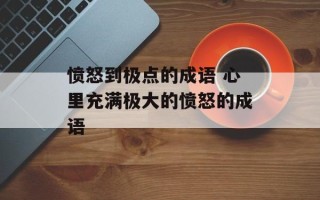 愤怒到极点的成语 心里充满极大的愤怒的成语