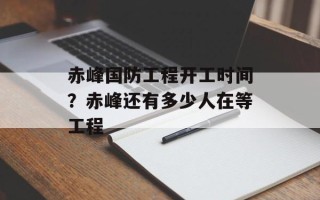 赤峰国防工程开工时间？赤峰还有多少人在等工程