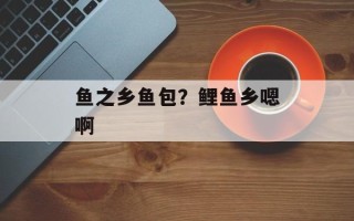鱼之乡鱼包？鲤鱼乡嗯啊