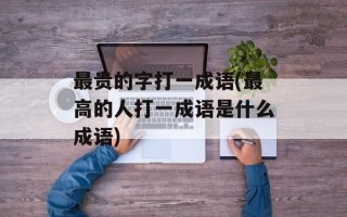 最贵的字打一成语(最高的人打一成语是什么成语)