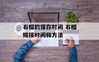 石榴的保存时间 石榴嫁接时间和方法