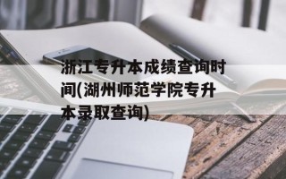 浙江专升本成绩查询时间(湖州师范学院专升本录取查询)