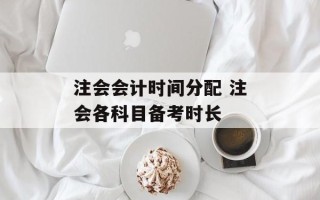 注会会计时间分配 注会各科目备考时长