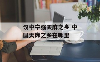 汉中宁强天麻之乡 中国天麻之乡在哪里