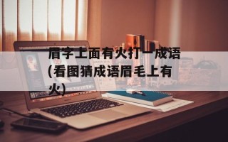 眉字上面有火打一成语(看图猜成语眉毛上有火)