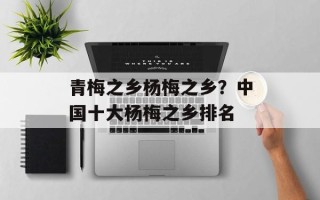 青梅之乡杨梅之乡？中国十大杨梅之乡排名