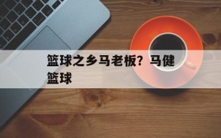 篮球之乡马老板？马健篮球