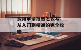费用申请报告怎么写：从入门到精通的完全攻略