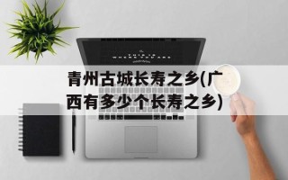 青州古城长寿之乡(广西有多少个长寿之乡)