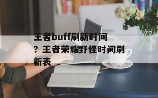 王者buff刷新时间？王者荣耀野怪时间刷新表