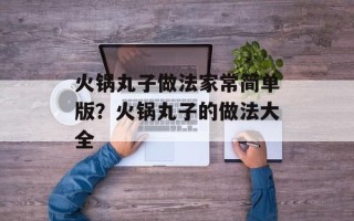火锅丸子做法家常简单版？火锅丸子的做法大全