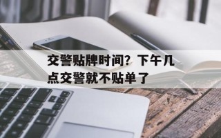 交警贴牌时间？下午几点交警就不贴单了