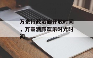 万豪行政酒廊开放时间，万豪酒廊欢乐时光时间