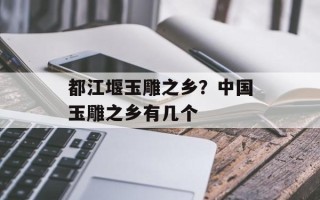 都江堰玉雕之乡？中国玉雕之乡有几个