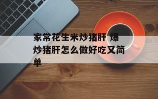 家常花生米炒猪肝 爆炒猪肝怎么做好吃又简单