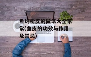 鱼炖粉皮的做法大全家常(鱼皮的功效与作用及禁忌)