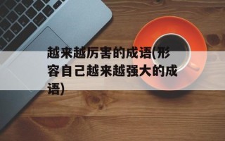 越来越厉害的成语(形容自己越来越强大的成语)
