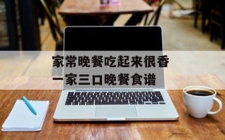 家常晚餐吃起来很香 一家三口晚餐食谱