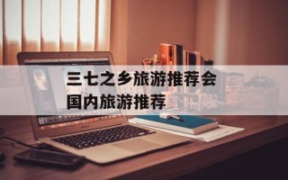 三七之乡旅游推荐会 国内旅游推荐