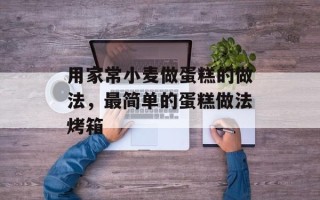 用家常小麦做蛋糕的做法，最简单的蛋糕做法烤箱