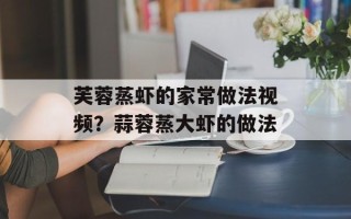 芙蓉蒸虾的家常做法视频？蒜蓉蒸大虾的做法