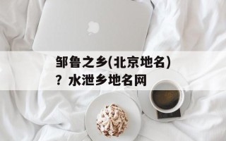 邹鲁之乡(北京地名)？水泄乡地名网