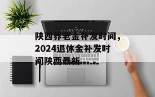 陕西养老金补发时间，2024退休金补发时间陕西最新