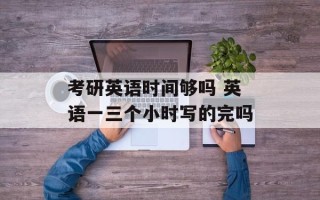 考研英语时间够吗 英语一三个小时写的完吗