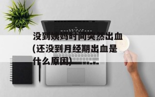没到姨妈时间突然出血(还没到月经期出血是什么原因)