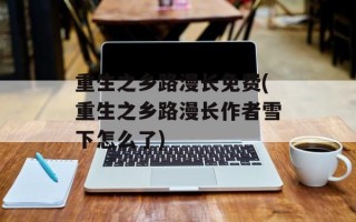重生之乡路漫长免费(重生之乡路漫长作者雪下怎么了)