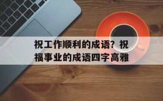 祝工作顺利的成语？祝福事业的成语四字高雅