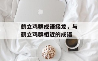 鹤立鸡群成语接龙，与鹤立鸡群相近的成语