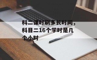 科二课时刷多长时间，科目二16个学时是几个小时