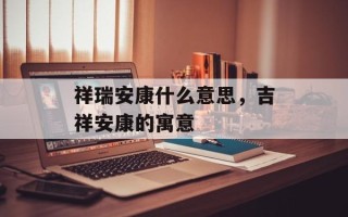祥瑞安康什么意思，吉祥安康的寓意