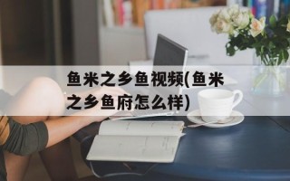 鱼米之乡鱼视频(鱼米之乡鱼府怎么样)
