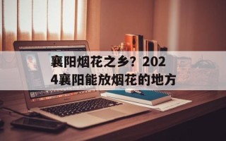 襄阳烟花之乡？2024襄阳能放烟花的地方