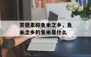 常德素称鱼米之乡，鱼米之乡的鱼米是什么