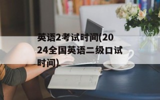 英语2考试时间(2024全国英语二级口试时间)