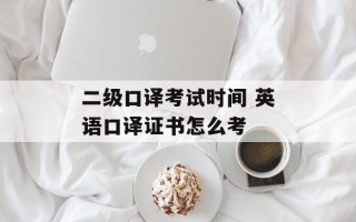 二级口译考试时间 英语口译证书怎么考