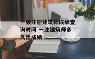 一级注册建筑师成绩查询时间 一注建筑师多久出成绩